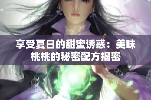 享受夏日的甜蜜诱惑：美味桃桃的秘密配方揭密