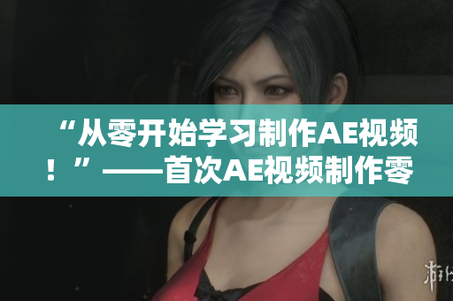 “从零开始学习制作AE视频！”——首次AE视频制作零基础教程