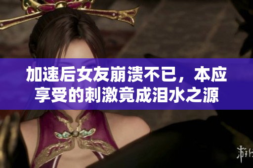加速后女友崩溃不已，本应享受的刺激竟成泪水之源