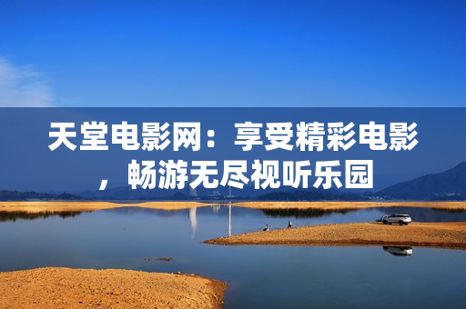 天堂电影网：享受精彩电影，畅游无尽视听乐园
