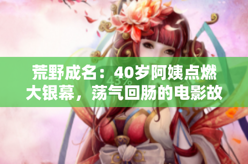 荒野成名：40岁阿姨点燃大银幕，荡气回肠的电影故事