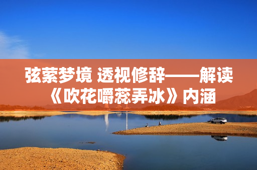 弦萦梦境 透视修辞——解读《吹花嚼蕊弄冰》内涵