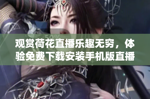 观赏荷花直播乐趣无穷，体验免费下载安装手机版直播软件(1)
