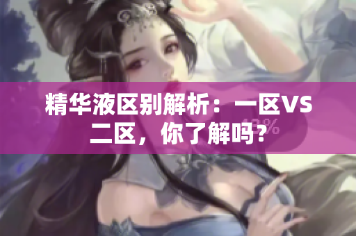 精华液区别解析：一区VS二区，你了解吗？
