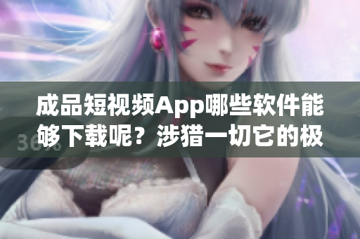 成品短视频App哪些软件能够下载呢？涉猎一切它的极好内容(1)