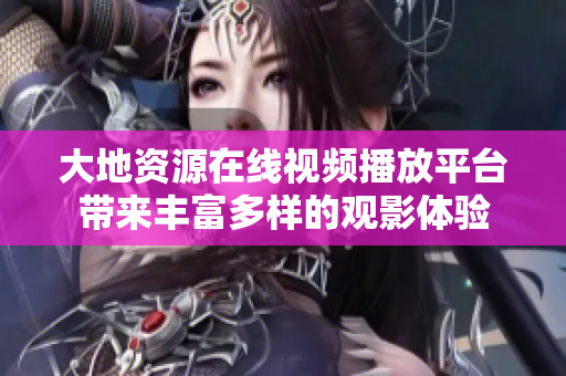 大地资源在线视频播放平台带来丰富多样的观影体验