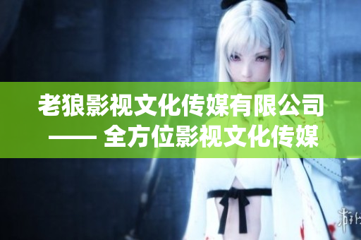 老狼影视文化传媒有限公司 —— 全方位影视文化传媒机构(1)