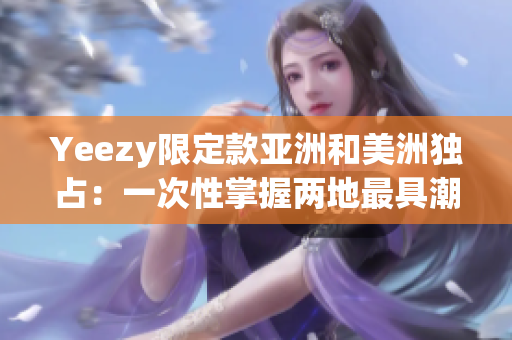 Yeezy限定款亚洲和美洲独占：一次性掌握两地最具潮流气息的鞋款