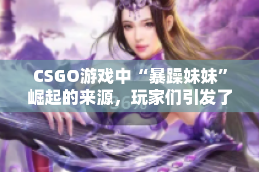 CSGO游戏中“暴躁妹妹”崛起的来源，玩家们引发了无尽狂欢！