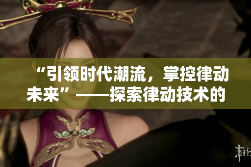 “引领时代潮流，掌控律动未来”——探索律动技术的应用及前景