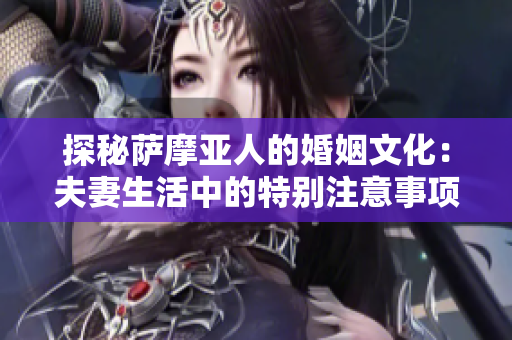 探秘萨摩亚人的婚姻文化：夫妻生活中的特别注意事项