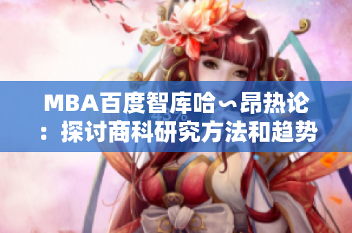 MBA百度智库哈∽昂热论：探讨商科研究方法和趋势