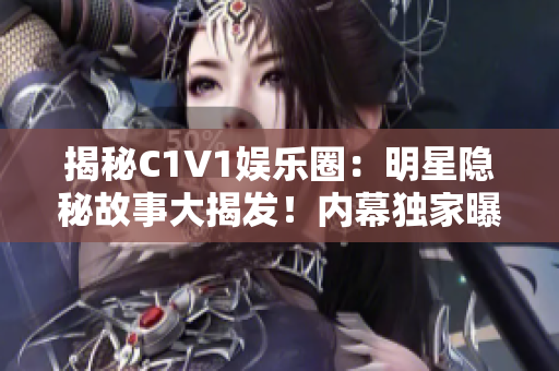 揭秘C1V1娱乐圈：明星隐秘故事大揭发！内幕独家曝光，粉丝必读！