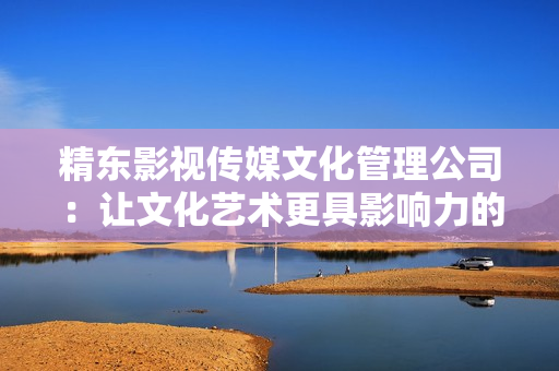 精东影视传媒文化管理公司：让文化艺术更具影响力的企业