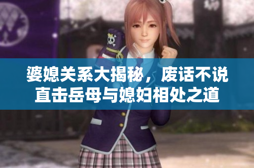 婆媳关系大揭秘，废话不说直击岳母与媳妇相处之道