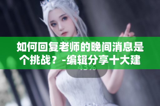 如何回复老师的晚间消息是个挑战？-编辑分享十大建议