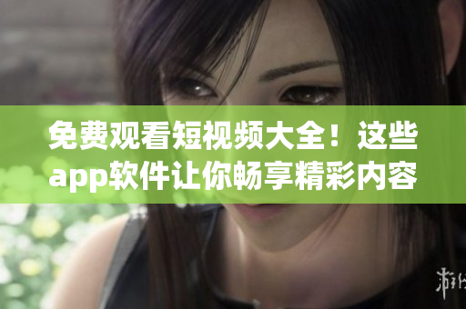 免费观看短视频大全！这些app软件让你畅享精彩内容