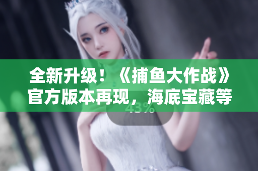 全新升级！《捕鱼大作战》官方版本再现，海底宝藏等你来挑战！