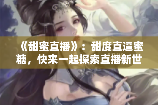 《甜蜜直播》：甜度直逼蜜糖，快来一起探索直播新世界