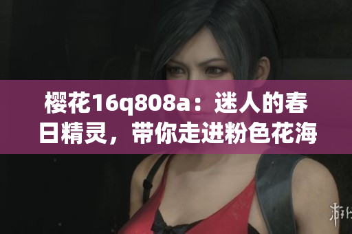 樱花16q808a：迷人的春日精灵，带你走进粉色花海(1)