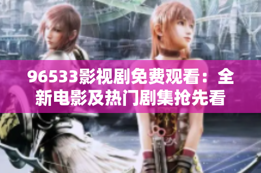96533影视剧免费观看：全新电影及热门剧集抢先看