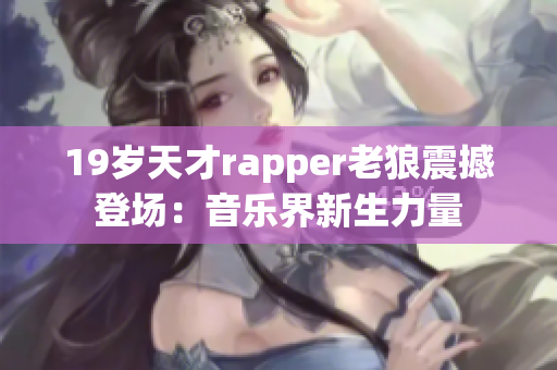 19岁天才rapper老狼震撼登场：音乐界新生力量