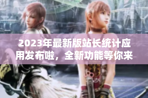 2023年最新版站长统计应用发布啦，全新功能等你来体验