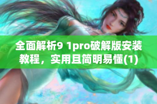 全面解析9 1pro破解版安装教程，实用且简明易懂(1)