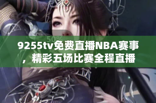 9255tv免费直播NBA赛事，精彩五场比赛全程直播