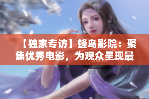 【独家专访】蜂鸟影院：聚焦优秀电影，为观众呈现最佳视听享受