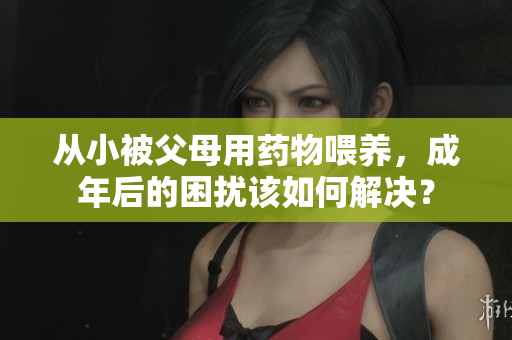 从小被父母用药物喂养，成年后的困扰该如何解决？