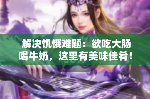  解决饥饿难题：欲吃大肠喝牛奶，这里有美味佳肴！
