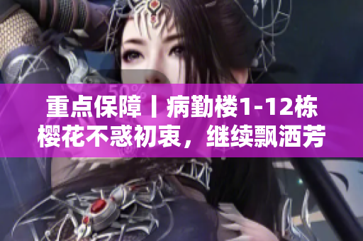 重点保障丨病勤楼1-12栋樱花不惑初衷，继续飘洒芳香