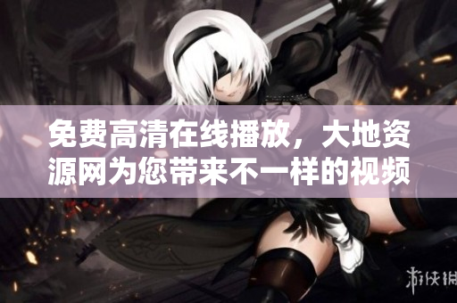 免费高清在线播放，大地资源网为您带来不一样的视频体验