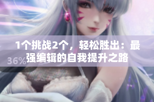1个挑战2个，轻松胜出：最强编辑的自我提升之路