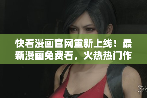 快看漫画官网重新上线！最新漫画免费看，火热热门作品轻松找！