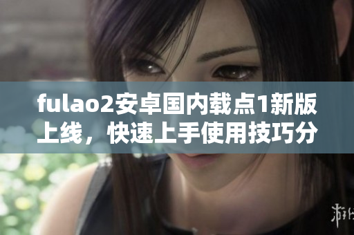 fulao2安卓国内载点1新版上线，快速上手使用技巧分享