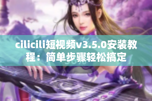 cilicili短视频v3.5.0安装教程：简单步骤轻松搞定