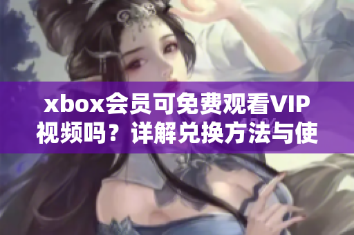 xbox会员可免费观看VIP视频吗？详解兑换方法与使用须知