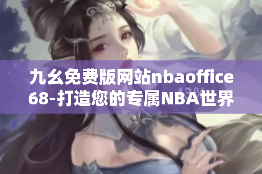 九幺免费版网站nbaoffice68-打造您的专属NBA世界