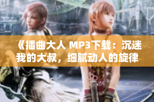 《插曲大人 MP3下载：沉迷我的大叔，细腻动人的旋律如同治愈之声》