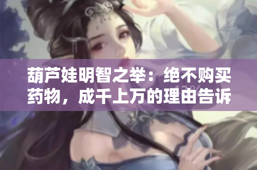 葫芦娃明智之举：绝不购买药物，成千上万的理由告诉你为什么！