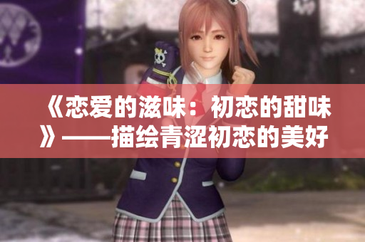 《恋爱的滋味：初恋的甜味》——描绘青涩初恋的美好甜蜜