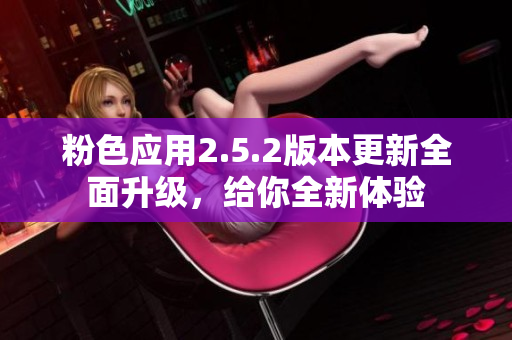 粉色应用2.5.2版本更新全面升级，给你全新体验
