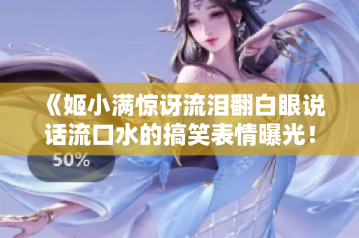 《姬小满惊讶流泪翻白眼说话流口水的搞笑表情曝光！》