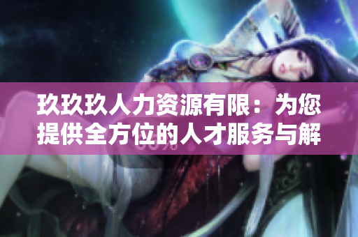 玖玖玖人力资源有限：为您提供全方位的人才服务与解决方案