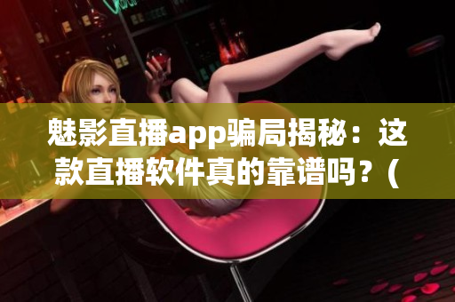 魅影直播app骗局揭秘：这款直播软件真的靠谱吗？(1)
