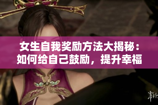 女生自我奖励方法大揭秘：如何给自己鼓励，提升幸福感？