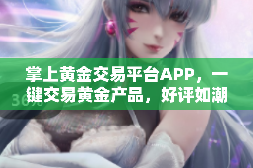 掌上黄金交易平台APP，一键交易黄金产品，好评如潮！