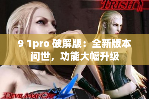 9 1pro 破解版：全新版本问世，功能大幅升级